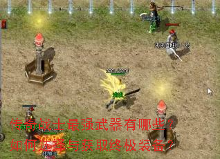 传奇战士最强武器有哪些?如何选择与获取终极装备? 传奇战士最强武器有哪些?如何选择与获取终极装备?