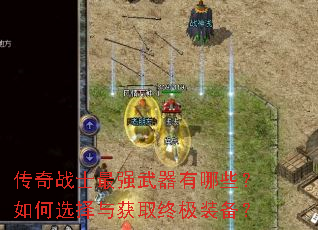 传奇战士最强武器有哪些?如何选择与获取终极装备? 传奇战士最强武器有哪些?如何选择与获取终极装备?
