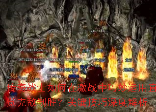 传奇战士如何在激战中巧妙运用直觉克敌制胜?关键技巧深度解析 传奇战士如何在激战中巧妙运用直觉克敌制胜?关键技巧深度解析