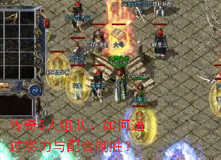 传奇5人组队:如何通过实力与配合制胜? 传奇5人组队:如何通过实力与配合制胜?