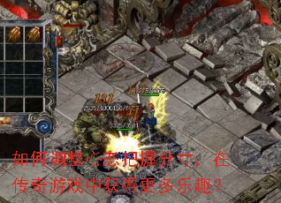 如何调整心态把握分寸,在传奇游戏中获得更多乐趣? 如何调整心态把握分寸,在传奇游戏中获得更多乐趣?