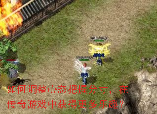 如何调整心态把握分寸,在传奇游戏中获得更多乐趣? 如何调整心态把握分寸,在传奇游戏中获得更多乐趣?