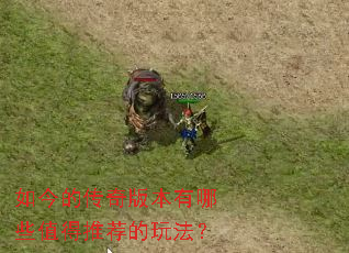 如今的传奇版本有哪些值得推荐的玩法? 如今的传奇版本有哪些值得推荐的玩法?