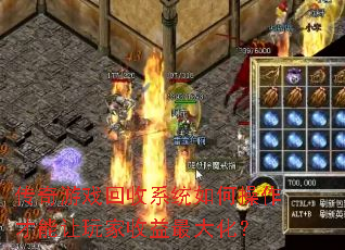 传奇游戏回收系统如何操作才能让玩家收益最大化? 传奇游戏回收系统如何操作才能让玩家收益最大化?