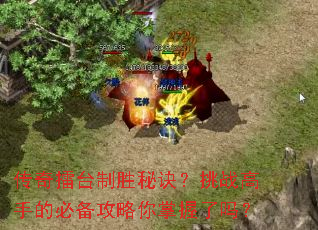 传奇擂台制胜秘诀?挑战高手的必备攻略你掌握了吗? 传奇擂台制胜秘诀?挑战高手的必备攻略你掌握了吗?