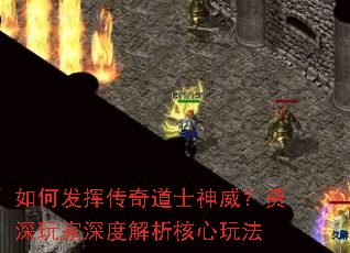 如何发挥传奇道士神威?资深玩家深度解析核心玩法 如何发挥传奇道士神威?资深玩家深度解析核心玩法