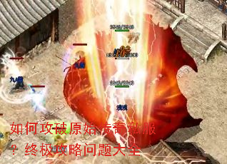 如何攻破原始传奇私服?终极攻略问题大全 如何攻破原始传奇私服?终极攻略问题大全