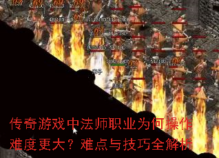 传奇游戏中法师职业为何操作难度更大?难点与技巧全解析 传奇游戏中法师职业为何操作难度更大?难点与技巧全解析