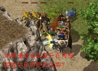 如何通过装备提升在传奇游戏中获得更大优势? 如何通过装备提升在传奇游戏中获得更大优势?