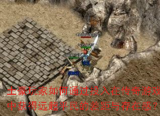 土豪玩家如何通过投入在传奇游戏中获得远超平民的差距与存在感? 土豪玩家如何通过投入在传奇游戏中获得远超平民的差距与存在感?