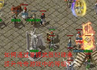 如何通过掌握武器纪律来提升传奇游戏中的等级? 如何通过掌握武器纪律来提升传奇游戏中的等级?