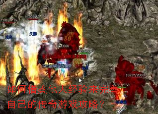 如何借鉴他人经验来完善自己的传奇游戏攻略? 如何借鉴他人经验来完善自己的传奇游戏攻略?