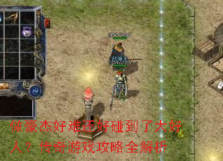 做豪杰好难还好碰到了大好人?传奇游戏攻略全解析 做豪杰好难还好碰到了大好人?传奇游戏攻略全解析