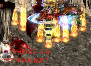 如何与朋友组队在传奇中高效作战? 如何与朋友组队在传奇中高效作战?