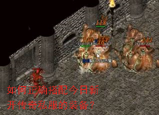 如何正确搭配今日新开传奇私服的装备? 如何正确搭配今日新开传奇私服的装备?