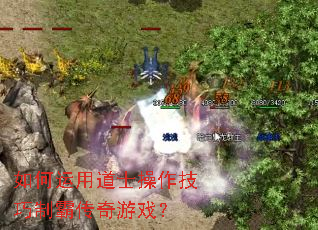 如何运用道士操作技巧制霸传奇游戏? 如何运用道士操作技巧制霸传奇游戏?