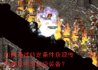 如何通过特定条件获取传奇游戏中的顶级装备? 如何通过特定条件获取传奇游戏中的顶级装备?