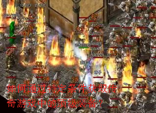 如何通过特定条件获取传奇游戏中的顶级装备? 如何通过特定条件获取传奇游戏中的顶级装备?