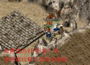 如何成为VIP玩家?传奇游戏特权与优势全解析 如何成为VIP玩家?传奇游戏特权与优势全解析