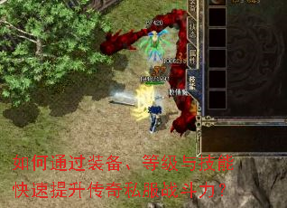 如何通过装备、等级与技能快速提升传奇私服战斗力? 如何通过装备、等级与技能快速提升传奇私服战斗力?