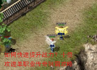 如何快速提升战力?十倍攻速单职业传奇制霸攻略 如何快速提升战力?十倍攻速单职业传奇制霸攻略