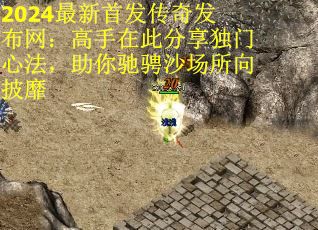 2024最新首发传奇发布网：高手在此分享独门心法，助你驰骋沙场所向披靡
