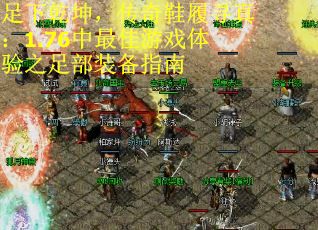 足下乾坤，传奇鞋履寻真：1.76中最佳游戏体验之足部装备指南