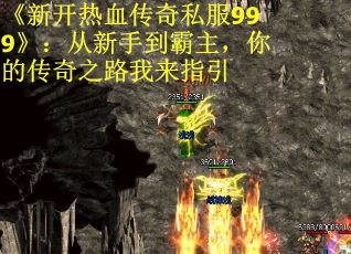 《新开热血传奇私服999》：从新手到霸主，你的传奇之路我来指引