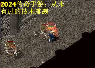 2024传奇手游：从未有过的技术难题