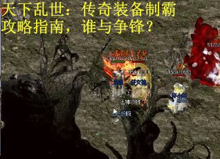 天下乱世：传奇装备制霸攻略指南，谁与争锋？