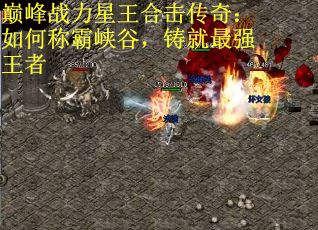 巅峰战力星王合击传奇：如何称霸峡谷，铸就最强王者