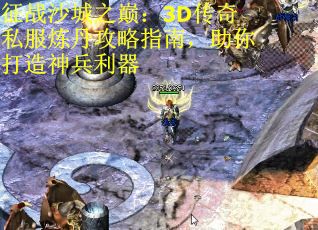征战沙城之巅：3D传奇私服炼丹攻略指南，助你打造神兵利器
