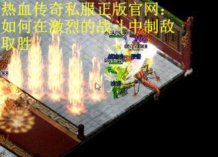 热血传奇私服正版官网：如何在激烈的战斗中制敌取胜