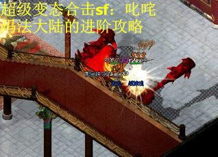 超级变态合击sf：叱咤玛法大陆的进阶攻略