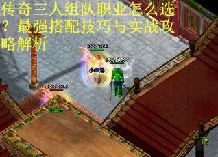 传奇三人组队职业怎么选？最强搭配技巧与实战攻略解析