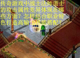 传奇游戏中战士法师道士的攻击属性差异体现在哪些方面？怎样结合职业特色打造高输出技能搭配？