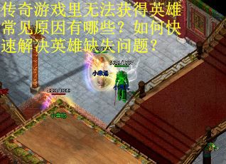 传奇游戏里无法获得英雄常见原因有哪些？如何快速解决英雄缺失问题？