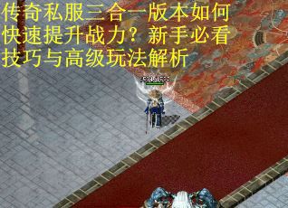 传奇私服三合一版本如何快速提升战力？新手必看技巧与高级玩法解析