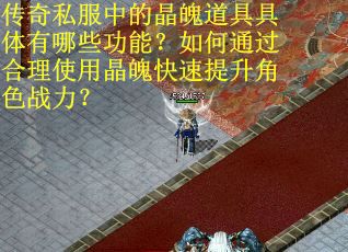 传奇私服中的晶魄道具具体有哪些功能？如何通过合理使用晶魄快速提升角色战力？