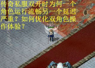 传奇私服双开时为何一个角色运行流畅另一个延迟严重？如何优化双角色操作体验？
