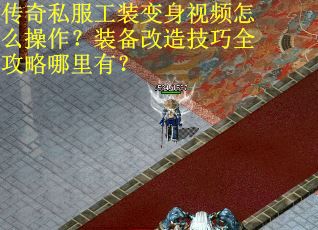 传奇私服工装变身视频怎么操作？装备改造技巧全攻略哪里有？