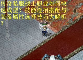 传奇私服战士职业如何快速成型？技能连招搭配与装备属性选择技巧大解析？