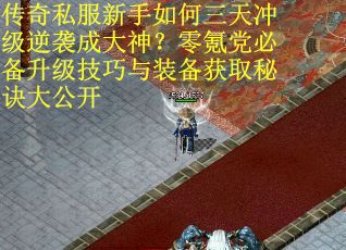 传奇私服新手如何三天冲级逆袭成大神？零氪党必备升级技巧与装备获取秘诀大公开