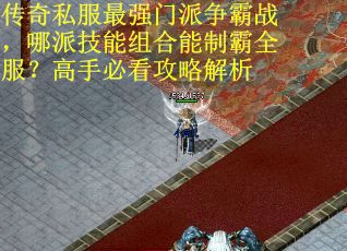 传奇私服最强门派争霸战，哪派技能组合能制霸全服？高手必看攻略解析