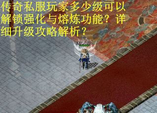 传奇私服玩家多少级可以解锁强化与熔炼功能？详细升级攻略解析？