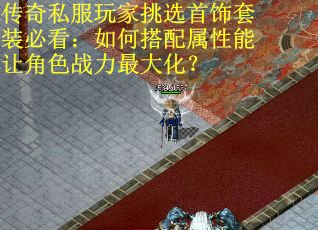传奇私服玩家挑选首饰套装必看：如何搭配属性能让角色战力最大化？