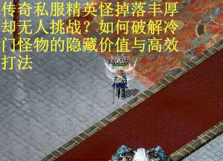 传奇私服精英怪掉落丰厚却无人挑战？如何破解冷门怪物的隐藏价值与高效打法