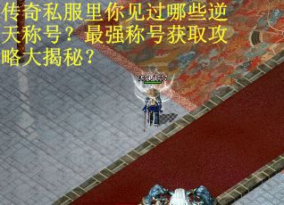 传奇私服里你见过哪些逆天称号？最强称号获取攻略大揭秘？