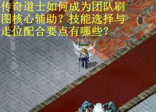 传奇道士如何成为团队刷图核心辅助？技能选择与走位配合要点有哪些？