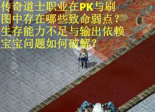传奇道士职业在PK与刷图中存在哪些致命弱点？生存能力不足与输出依赖宝宝问题如何破解？